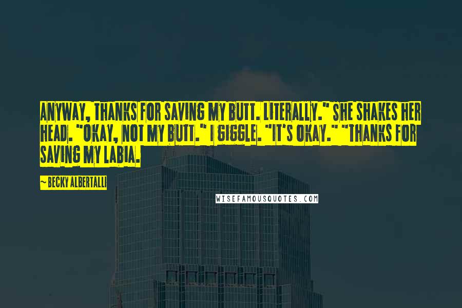 Becky Albertalli Quotes: Anyway, thanks for saving my butt. Literally." She shakes her head. "Okay, not my butt." I giggle. "It's okay." "Thanks for saving my labia.