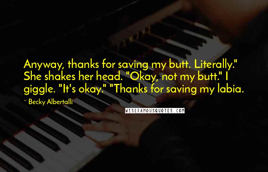 Becky Albertalli Quotes: Anyway, thanks for saving my butt. Literally." She shakes her head. "Okay, not my butt." I giggle. "It's okay." "Thanks for saving my labia.