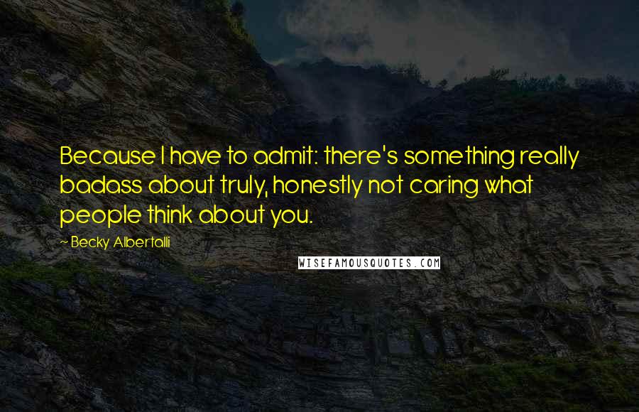 Becky Albertalli Quotes: Because I have to admit: there's something really badass about truly, honestly not caring what people think about you.