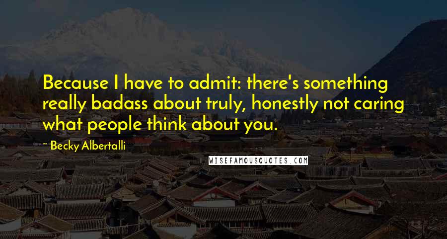 Becky Albertalli Quotes: Because I have to admit: there's something really badass about truly, honestly not caring what people think about you.