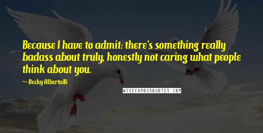 Becky Albertalli Quotes: Because I have to admit: there's something really badass about truly, honestly not caring what people think about you.