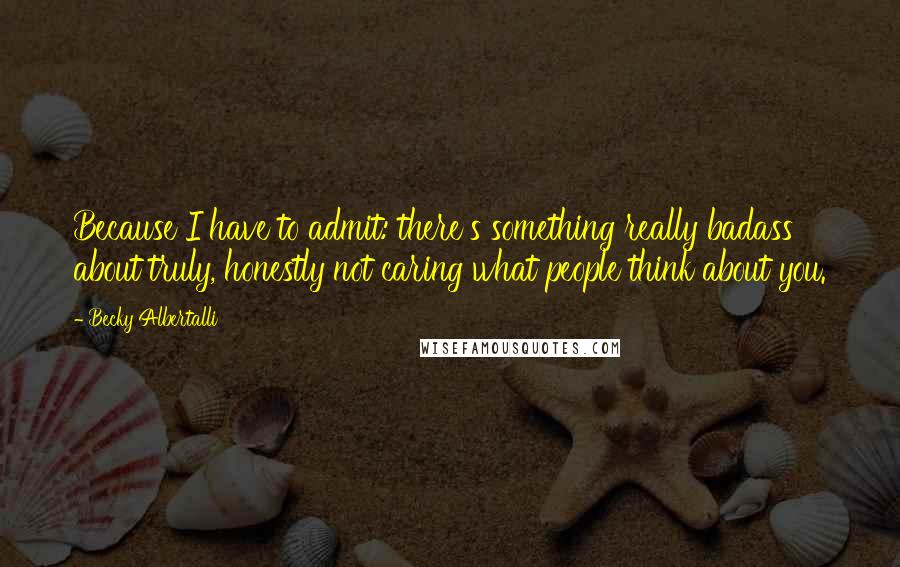 Becky Albertalli Quotes: Because I have to admit: there's something really badass about truly, honestly not caring what people think about you.