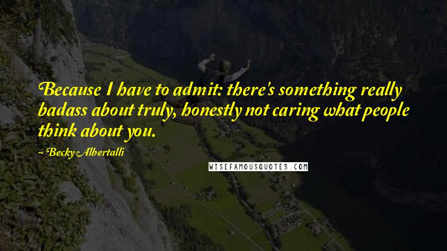 Becky Albertalli Quotes: Because I have to admit: there's something really badass about truly, honestly not caring what people think about you.