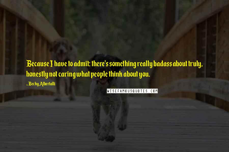 Becky Albertalli Quotes: Because I have to admit: there's something really badass about truly, honestly not caring what people think about you.