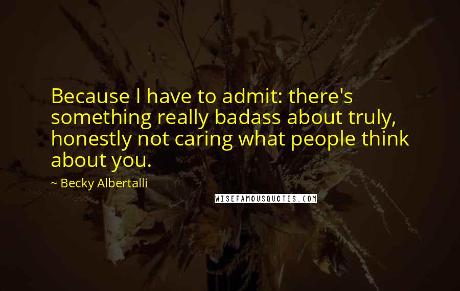 Becky Albertalli Quotes: Because I have to admit: there's something really badass about truly, honestly not caring what people think about you.