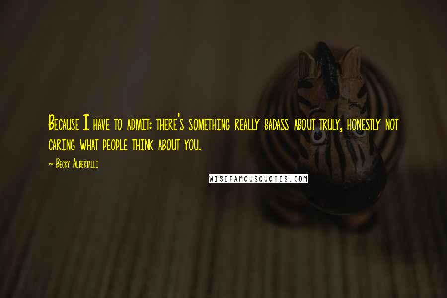 Becky Albertalli Quotes: Because I have to admit: there's something really badass about truly, honestly not caring what people think about you.