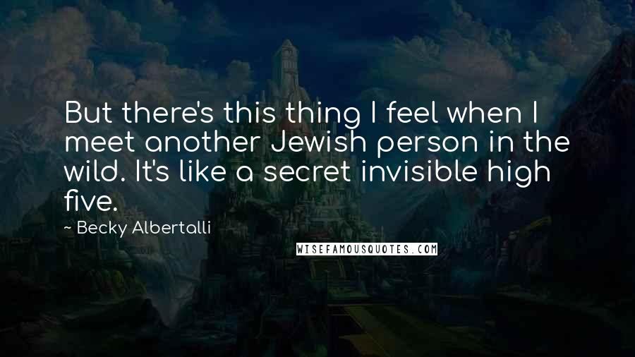 Becky Albertalli Quotes: But there's this thing I feel when I meet another Jewish person in the wild. It's like a secret invisible high five.
