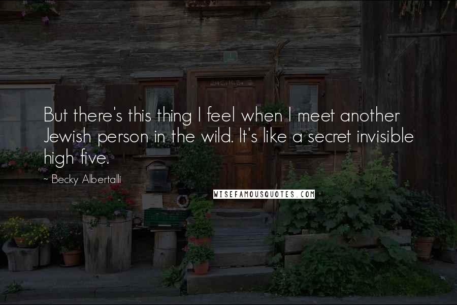 Becky Albertalli Quotes: But there's this thing I feel when I meet another Jewish person in the wild. It's like a secret invisible high five.