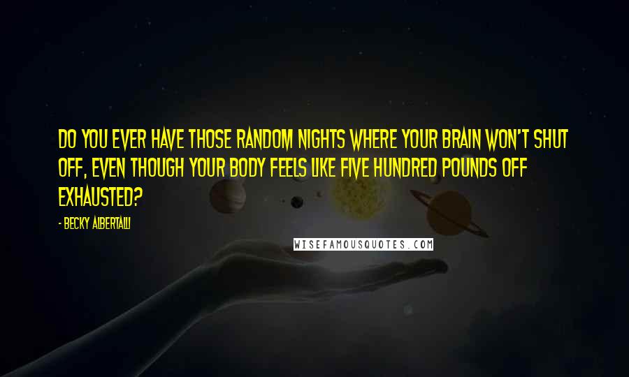 Becky Albertalli Quotes: Do you ever have those random nights where your brain won't shut off, even though your body feels like five hundred pounds off exhausted?