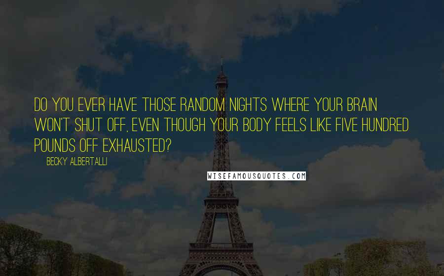 Becky Albertalli Quotes: Do you ever have those random nights where your brain won't shut off, even though your body feels like five hundred pounds off exhausted?