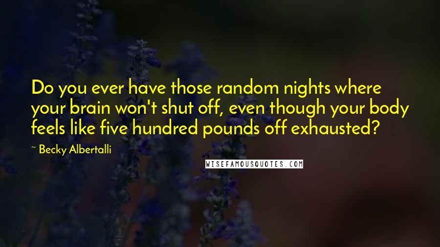 Becky Albertalli Quotes: Do you ever have those random nights where your brain won't shut off, even though your body feels like five hundred pounds off exhausted?
