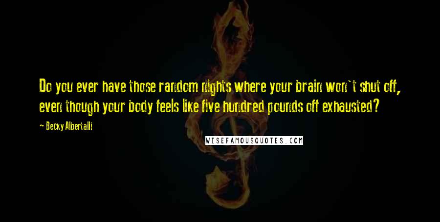 Becky Albertalli Quotes: Do you ever have those random nights where your brain won't shut off, even though your body feels like five hundred pounds off exhausted?