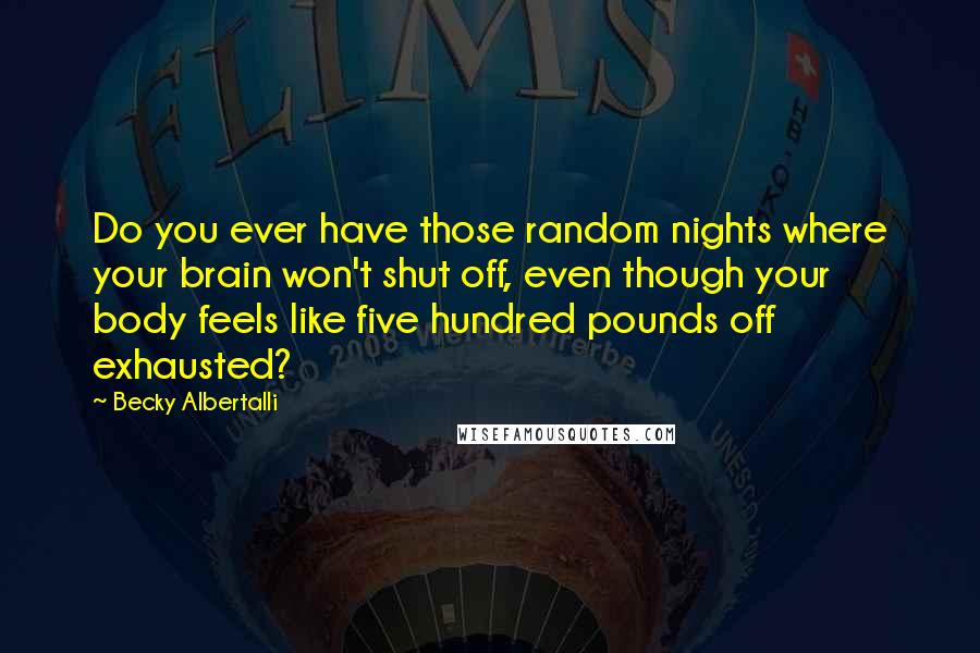 Becky Albertalli Quotes: Do you ever have those random nights where your brain won't shut off, even though your body feels like five hundred pounds off exhausted?