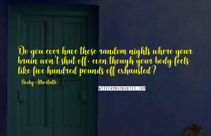 Becky Albertalli Quotes: Do you ever have those random nights where your brain won't shut off, even though your body feels like five hundred pounds off exhausted?