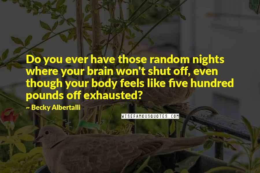 Becky Albertalli Quotes: Do you ever have those random nights where your brain won't shut off, even though your body feels like five hundred pounds off exhausted?