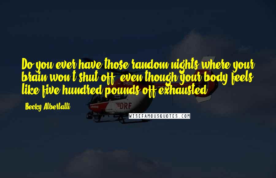 Becky Albertalli Quotes: Do you ever have those random nights where your brain won't shut off, even though your body feels like five hundred pounds off exhausted?