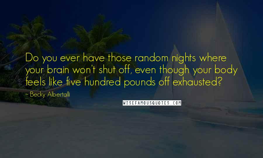 Becky Albertalli Quotes: Do you ever have those random nights where your brain won't shut off, even though your body feels like five hundred pounds off exhausted?