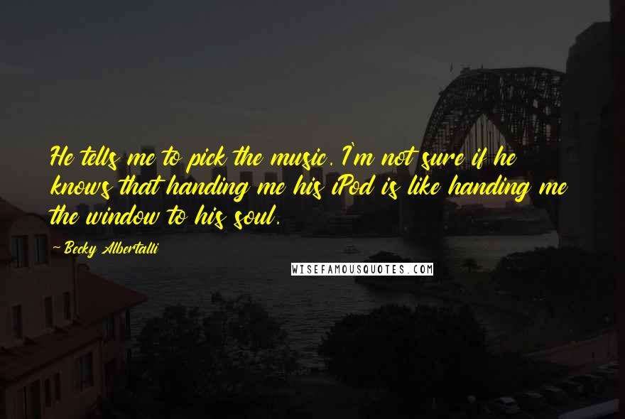 Becky Albertalli Quotes: He tells me to pick the music. I'm not sure if he knows that handing me his iPod is like handing me the window to his soul.