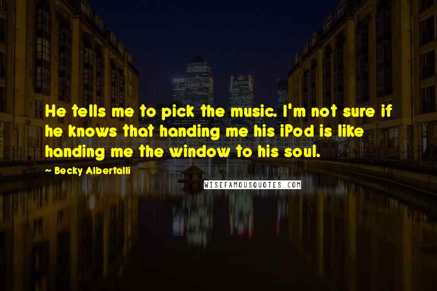 Becky Albertalli Quotes: He tells me to pick the music. I'm not sure if he knows that handing me his iPod is like handing me the window to his soul.