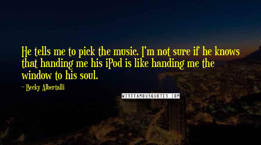Becky Albertalli Quotes: He tells me to pick the music. I'm not sure if he knows that handing me his iPod is like handing me the window to his soul.