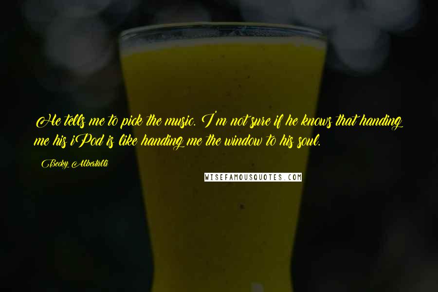 Becky Albertalli Quotes: He tells me to pick the music. I'm not sure if he knows that handing me his iPod is like handing me the window to his soul.