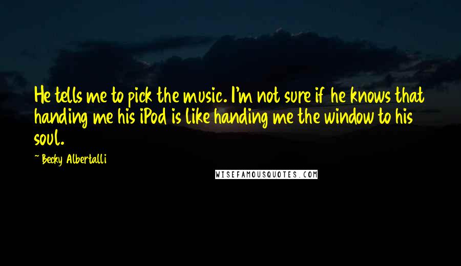 Becky Albertalli Quotes: He tells me to pick the music. I'm not sure if he knows that handing me his iPod is like handing me the window to his soul.