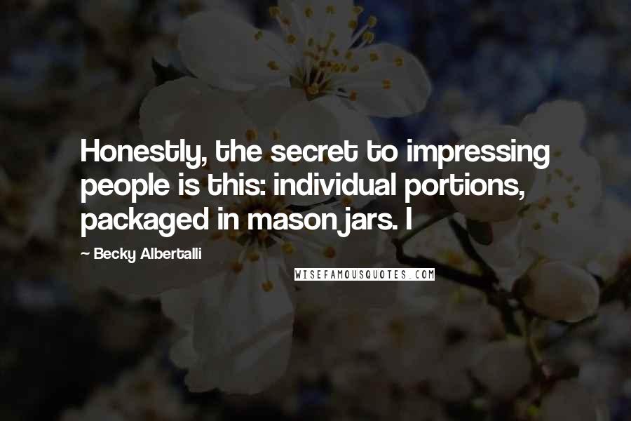 Becky Albertalli Quotes: Honestly, the secret to impressing people is this: individual portions, packaged in mason jars. I
