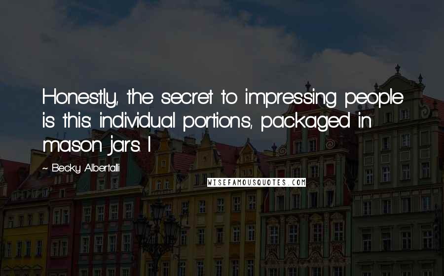 Becky Albertalli Quotes: Honestly, the secret to impressing people is this: individual portions, packaged in mason jars. I