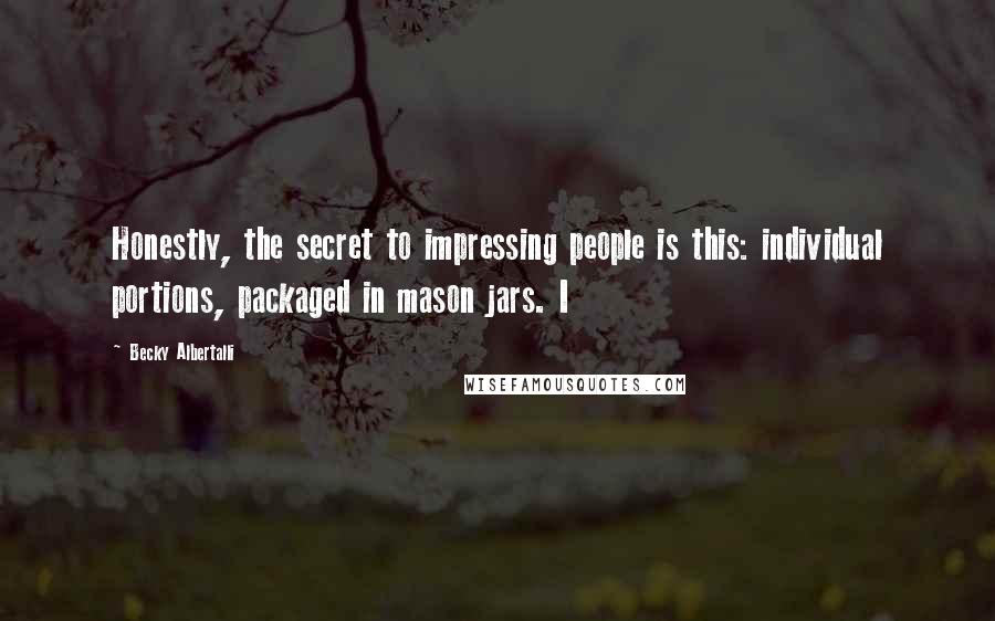Becky Albertalli Quotes: Honestly, the secret to impressing people is this: individual portions, packaged in mason jars. I