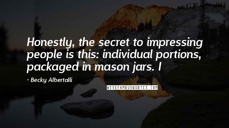 Becky Albertalli Quotes: Honestly, the secret to impressing people is this: individual portions, packaged in mason jars. I
