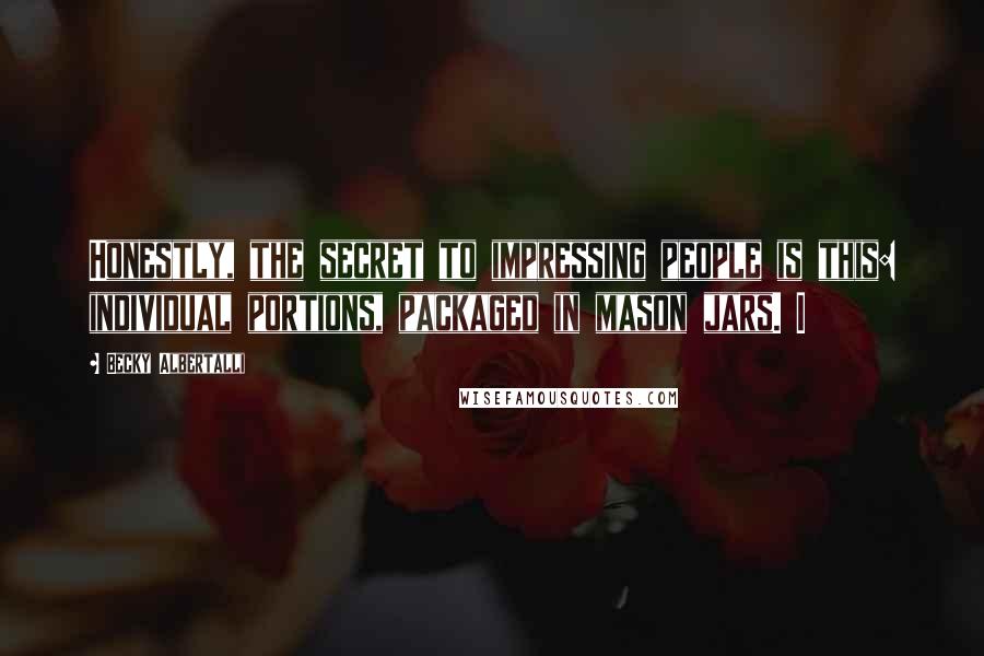 Becky Albertalli Quotes: Honestly, the secret to impressing people is this: individual portions, packaged in mason jars. I