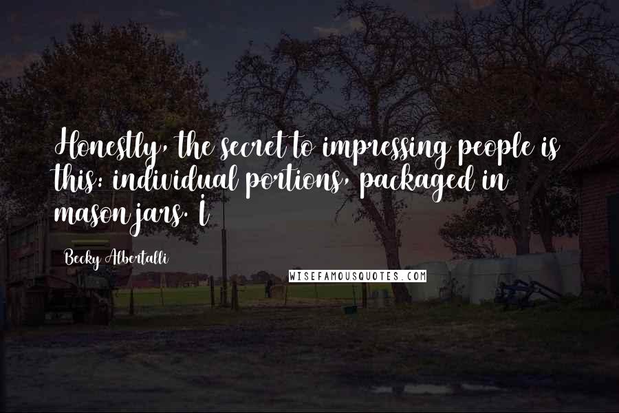 Becky Albertalli Quotes: Honestly, the secret to impressing people is this: individual portions, packaged in mason jars. I