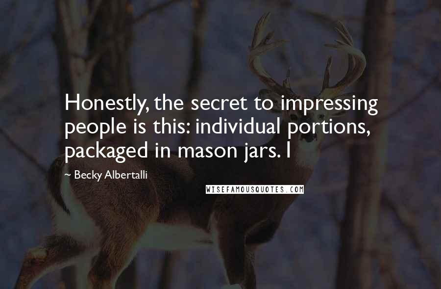Becky Albertalli Quotes: Honestly, the secret to impressing people is this: individual portions, packaged in mason jars. I