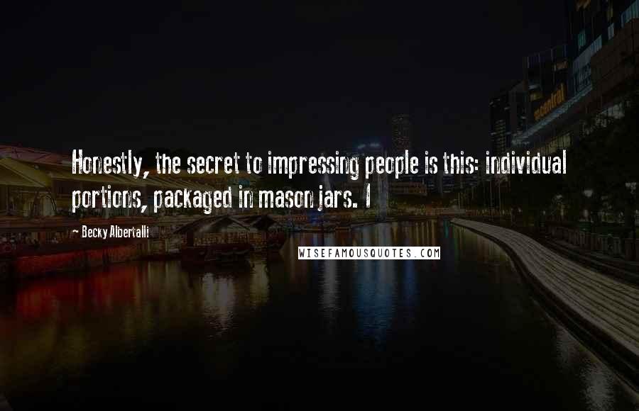 Becky Albertalli Quotes: Honestly, the secret to impressing people is this: individual portions, packaged in mason jars. I