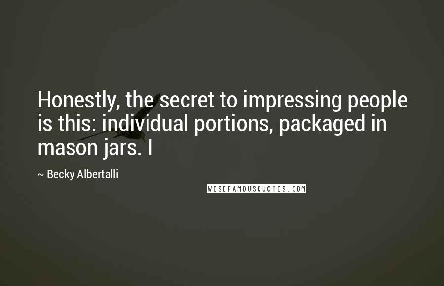 Becky Albertalli Quotes: Honestly, the secret to impressing people is this: individual portions, packaged in mason jars. I