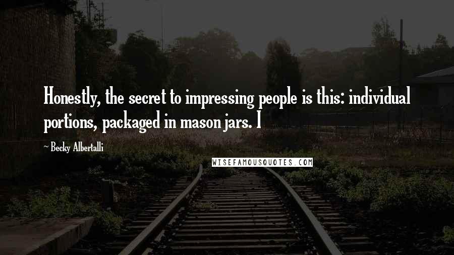 Becky Albertalli Quotes: Honestly, the secret to impressing people is this: individual portions, packaged in mason jars. I