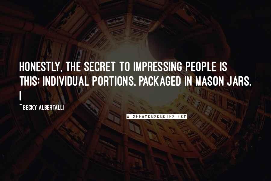 Becky Albertalli Quotes: Honestly, the secret to impressing people is this: individual portions, packaged in mason jars. I