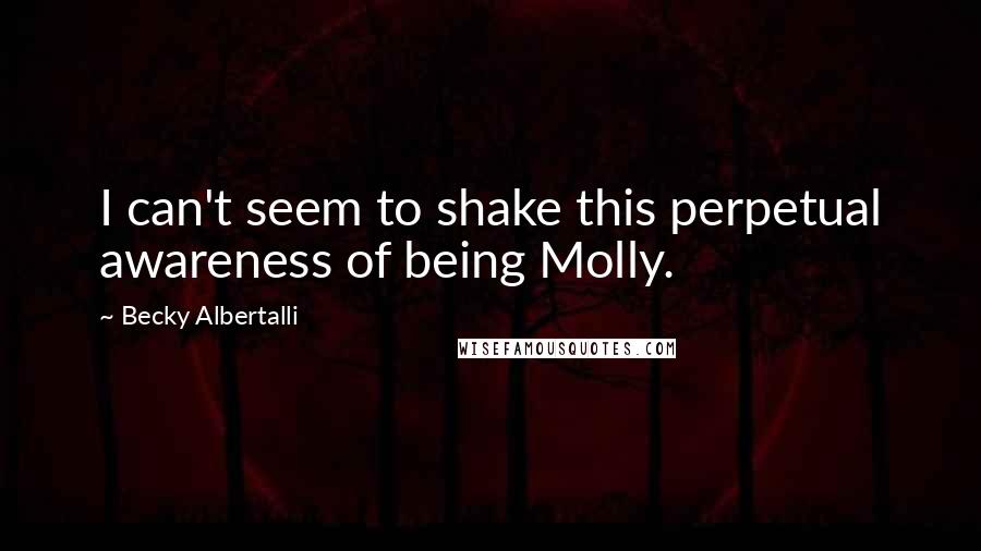 Becky Albertalli Quotes: I can't seem to shake this perpetual awareness of being Molly.