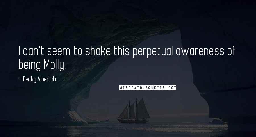 Becky Albertalli Quotes: I can't seem to shake this perpetual awareness of being Molly.