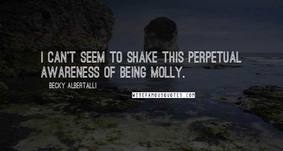 Becky Albertalli Quotes: I can't seem to shake this perpetual awareness of being Molly.