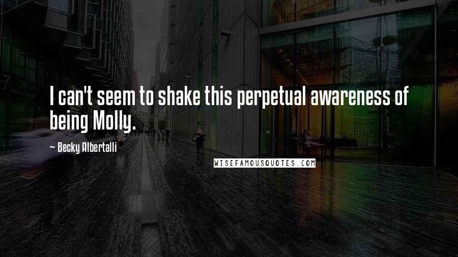 Becky Albertalli Quotes: I can't seem to shake this perpetual awareness of being Molly.