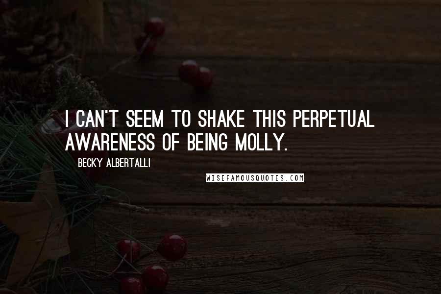 Becky Albertalli Quotes: I can't seem to shake this perpetual awareness of being Molly.