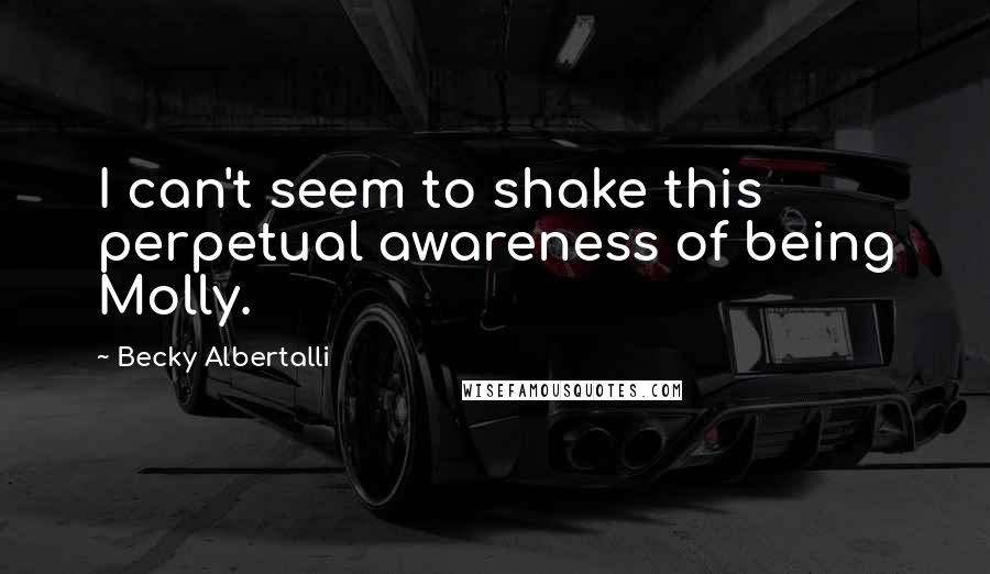 Becky Albertalli Quotes: I can't seem to shake this perpetual awareness of being Molly.