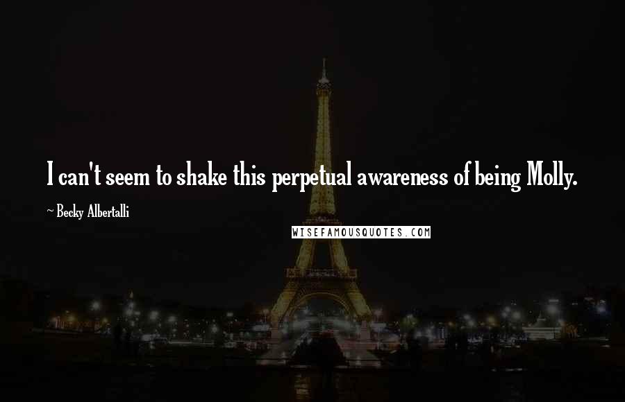 Becky Albertalli Quotes: I can't seem to shake this perpetual awareness of being Molly.