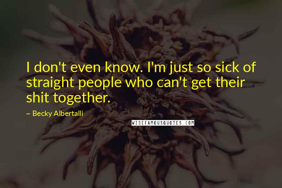 Becky Albertalli Quotes: I don't even know. I'm just so sick of straight people who can't get their shit together.