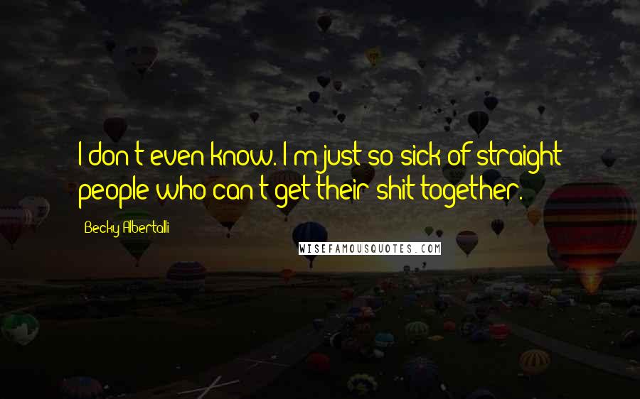 Becky Albertalli Quotes: I don't even know. I'm just so sick of straight people who can't get their shit together.