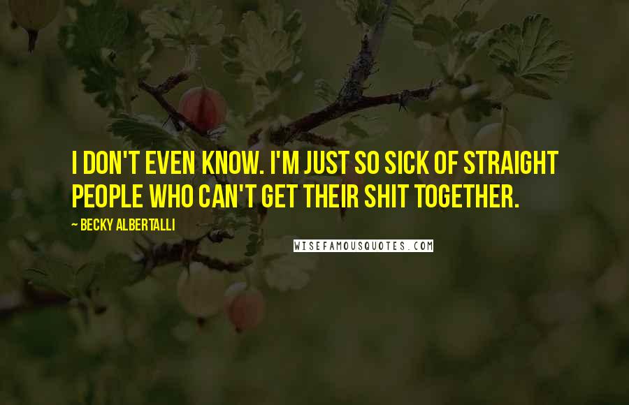 Becky Albertalli Quotes: I don't even know. I'm just so sick of straight people who can't get their shit together.