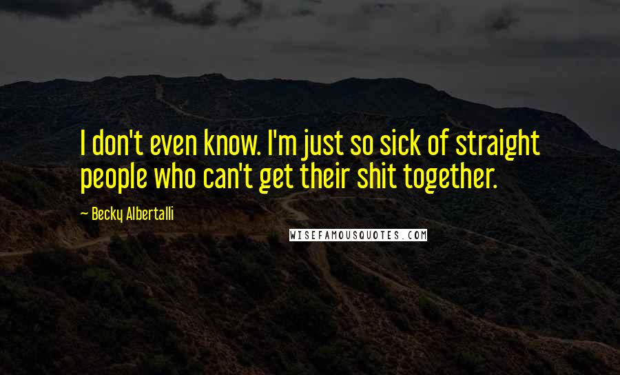 Becky Albertalli Quotes: I don't even know. I'm just so sick of straight people who can't get their shit together.