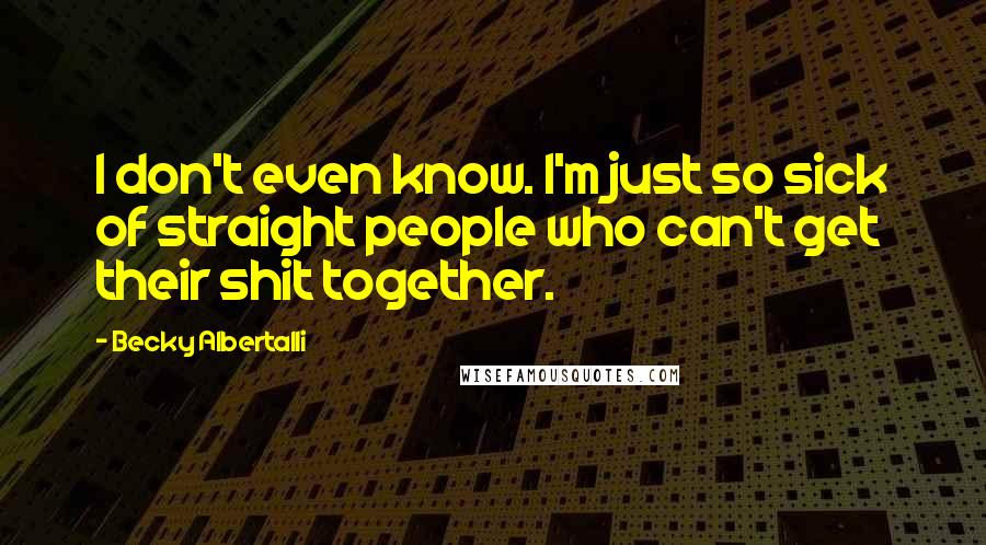 Becky Albertalli Quotes: I don't even know. I'm just so sick of straight people who can't get their shit together.