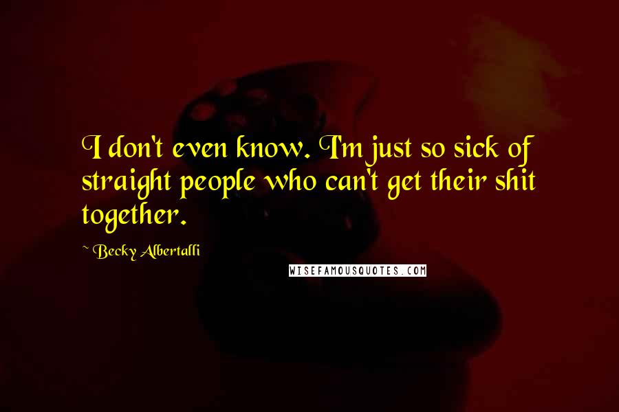 Becky Albertalli Quotes: I don't even know. I'm just so sick of straight people who can't get their shit together.